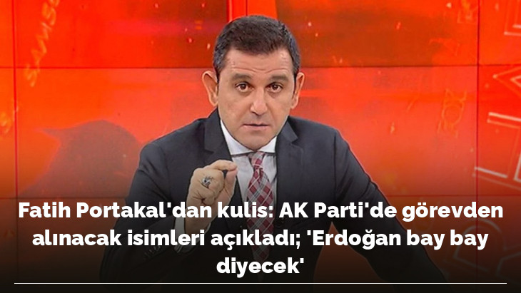 Fatih Portakal'dan kulis: AK Parti'de görevden alınacak isimleri açıkladı 'Erdoğan bay bay diyecek'